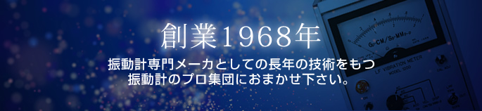 創業1968年　振動計専門メーカーとしての長年の技術をもつ振動計のプロ集団におまかせ下さい。